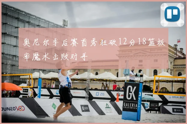 奥尼尔季后赛首秀狂砍12分18篮板率魔术击败对手