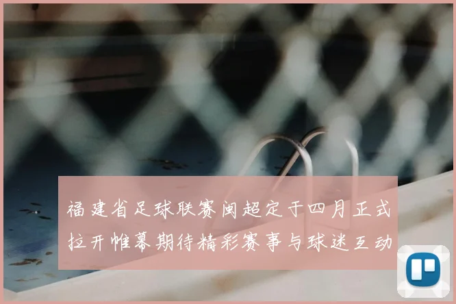 福建省足球联赛闽超定于四月正式拉开帷幕期待精彩赛事与球迷互动