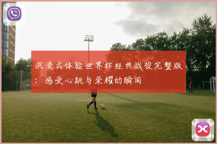 沉浸式体验世界杯经典战役完整版:感受心跳与荣耀的瞬间