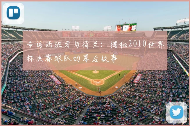专访西班牙与荷兰：揭秘2010世界杯决赛球队的幕后故事
