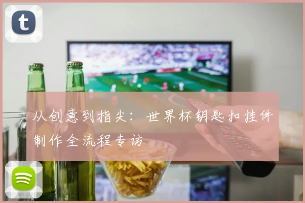 从创意到指尖：世界杯钥匙扣挂件制作全流程专访