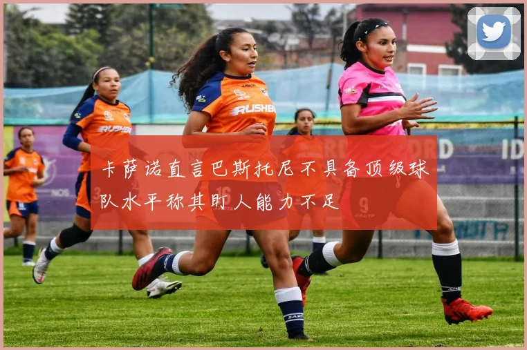 卡萨诺直言巴斯托尼不具备顶级球队水平称其盯人能力不足