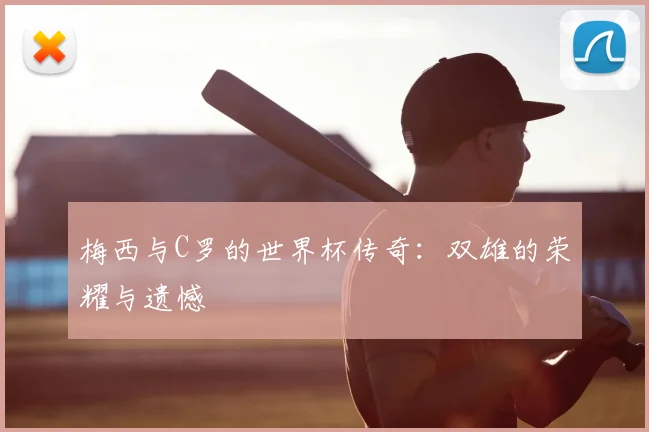 梅西与C罗的世界杯传奇:双雄的荣耀与遗憾