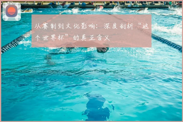 从赛制到文化影响：深度剖析“这个世界杯”的真正含义