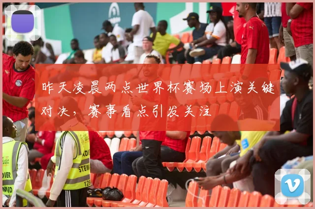 昨天凌晨两点世界杯赛场上演关键对决，赛事看点引发关注