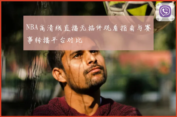 NBA高清线直播无插件观看指南与赛事转播平台对比