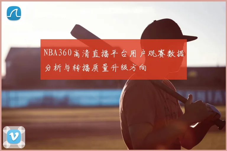 NBA360高清直播平台用户观赛数据分析与转播质量升级方向