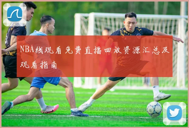 NBA线观看免费直播回放资源汇总及观看指南
