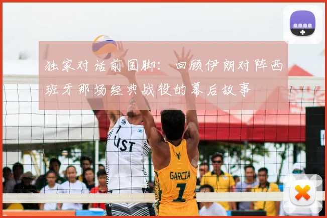 独家对话前国脚:回顾伊朗对阵西班牙那场经典战役的幕后故事