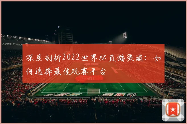 深度剖析2022世界杯直播渠道：如何选择最佳观赛平台