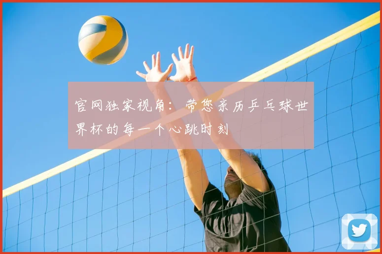 官网独家视角:带您亲历乒乓球世界杯的每一个心跳时刻