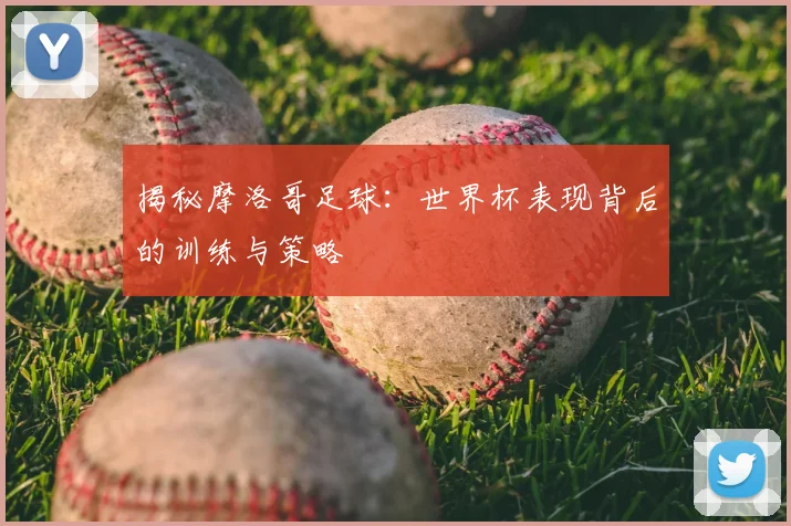 揭秘摩洛哥足球：世界杯表现背后的训练与策略