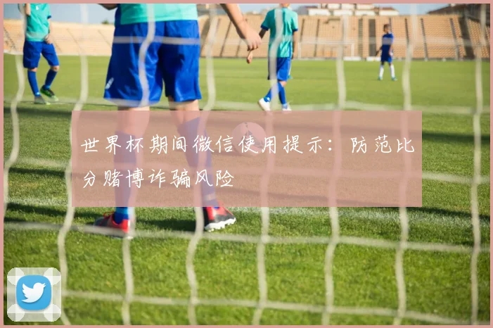 世界杯期间微信使用提示：防范比分赌博诈骗风险