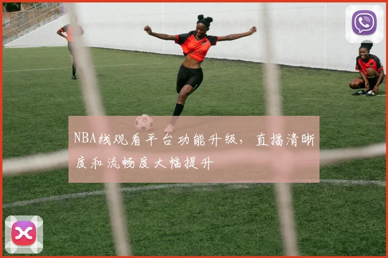 NBA线观看平台功能升级,直播清晰度和流畅度大幅提升