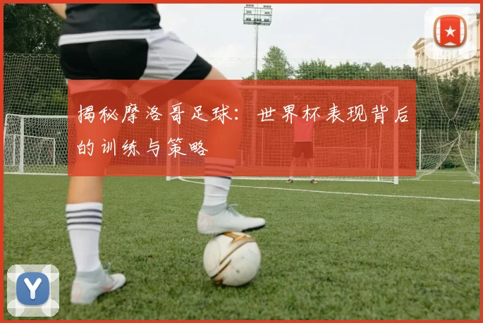 揭秘摩洛哥足球:世界杯表现背后的训练与策略