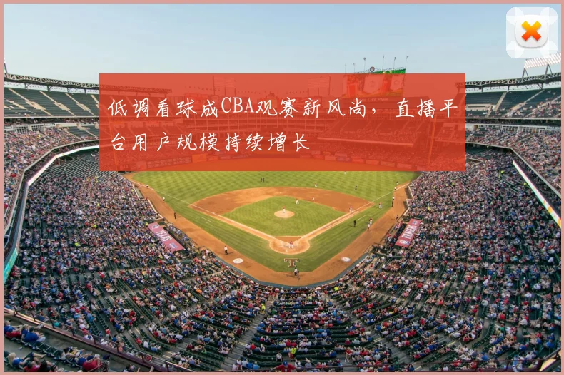 低调看球成CBA观赛新风尚，直播平台用户规模持续增长
