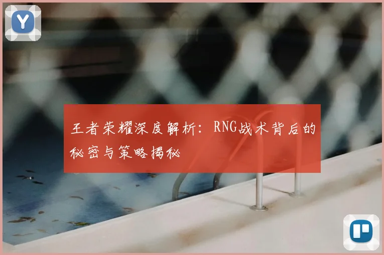 王者荣耀深度解析:RNG战术背后的秘密与策略揭秘