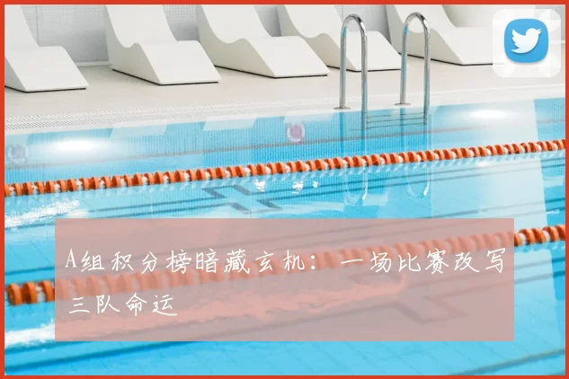 A组积分榜暗藏玄机：一场比赛改写三队命运