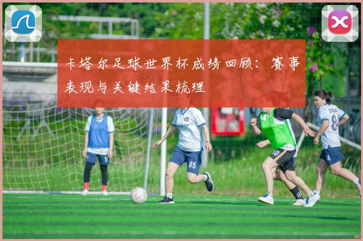 卡塔尔足球世界杯成绩回顾：赛事表现与关键结果梳理