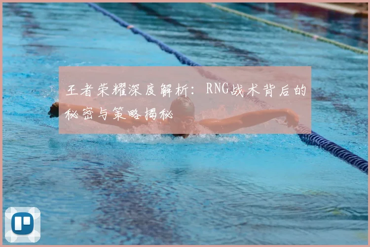 王者荣耀深度解析:RNG战术背后的秘密与策略揭秘