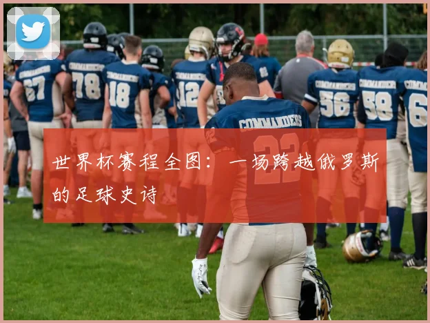 世界杯赛程全图：一场跨越俄罗斯的足球史诗