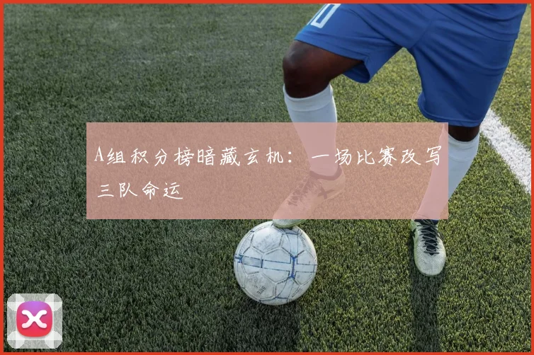 A组积分榜暗藏玄机:一场比赛改写三队命运
