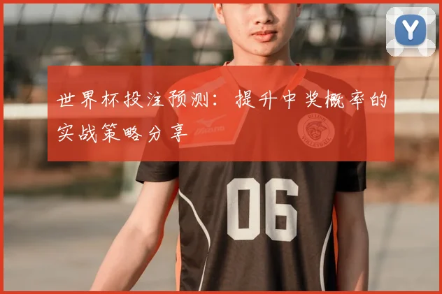 世界杯投注预测：提升中奖概率的实战策略分享