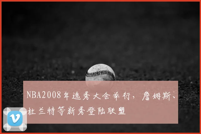 NBA2008年选秀大会举行,詹姆斯、杜兰特等新秀登陆联盟