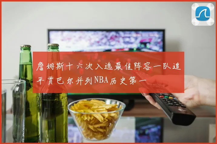 詹姆斯十六次入选最佳阵容一队追平贾巴尔并列NBA历史第一