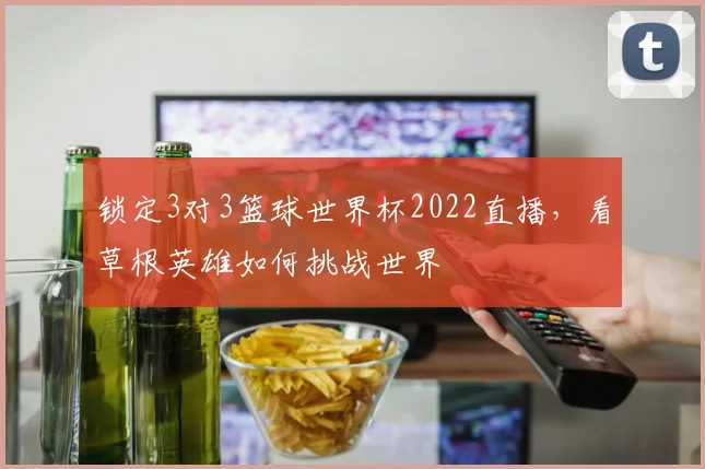 锁定3对3篮球世界杯2022直播,看草根英雄如何挑战世界