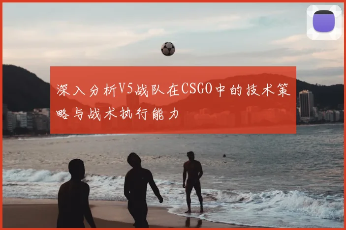 深入分析V5战队在CSGO中的技术策略与战术执行能力