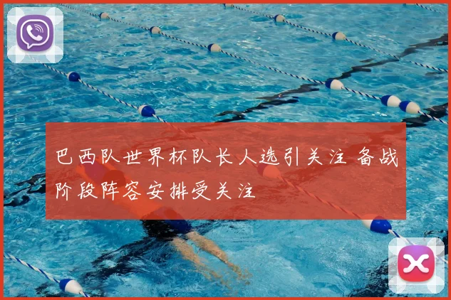 巴西队世界杯队长人选引关注 备战阶段阵容安排受关注