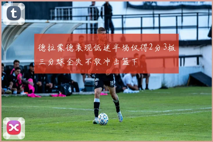 德拉蒙德表现低迷半场仅得2分3板三分球全失不敢冲击篮下