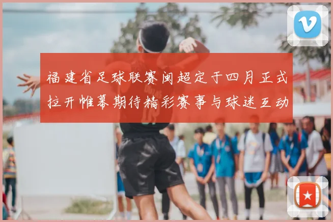 福建省足球联赛闽超定于四月正式拉开帷幕期待精彩赛事与球迷互动