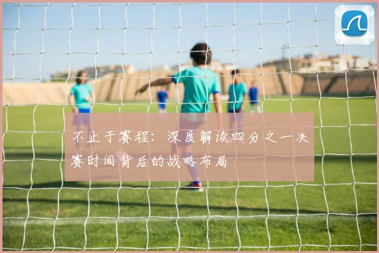 不止于赛程:深度解读四分之一决赛时间背后的战略布局