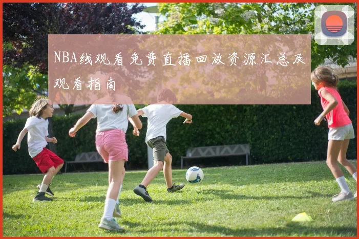 NBA线观看免费直播回放资源汇总及观看指南