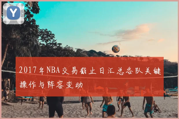 2017年NBA交易截止日汇总各队关键操作与阵容变动