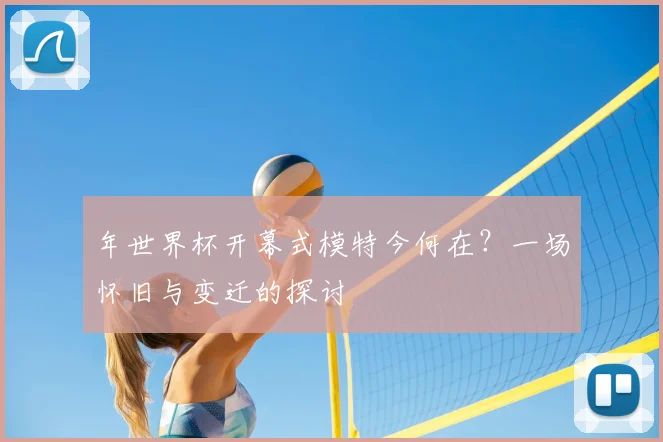 年世界杯开幕式模特今何在?一场怀旧与变迁的探讨